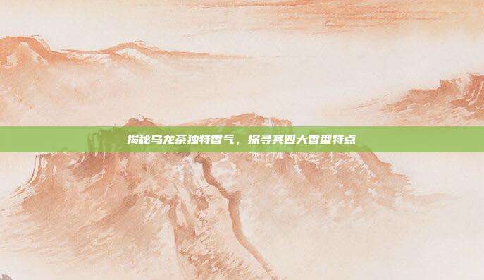 揭秘乌龙茶独特香气，探寻其四大香型特点