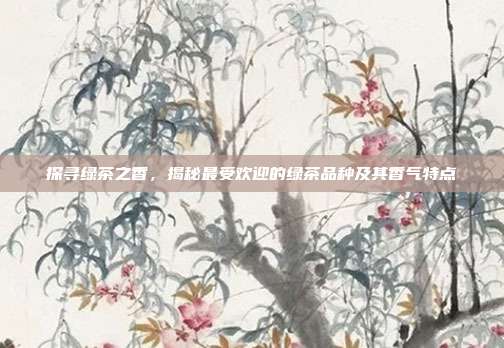 探寻绿茶之香，揭秘最受欢迎的绿茶品种及其香气特点