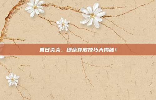 夏日炎炎，绿茶存放技巧大揭秘！