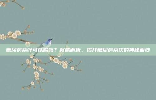 糖尿病茶叶可以喝吗？权威解析，揭开糖尿病茶饮的神秘面纱