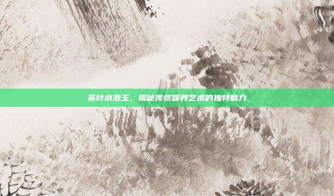 茶叶水泡玉，揭秘传统保养艺术的独特魅力