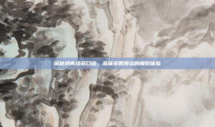 探秘烘青绿茶口感，品味茶香四溢的极致体验