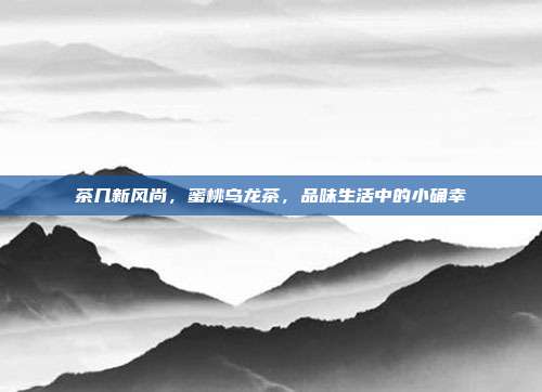 茶几新风尚，蜜桃乌龙茶，品味生活中的小确幸