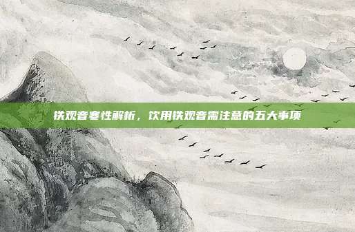 铁观音寒性解析，饮用铁观音需注意的五大事项