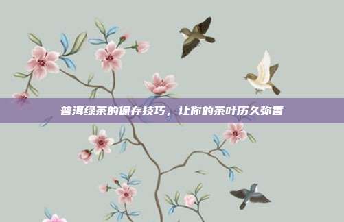 普洱绿茶的保存技巧，让你的茶叶历久弥香