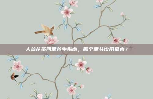 人参花茶四季养生指南，哪个季节饮用最宜？