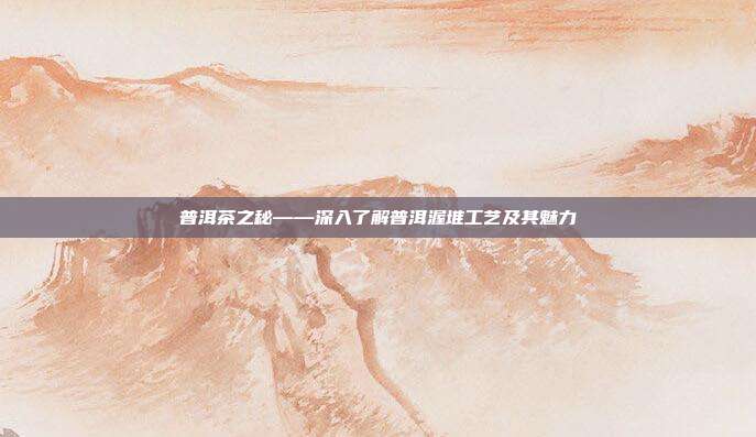 普洱茶之秘——深入了解普洱渥堆工艺及其魅力