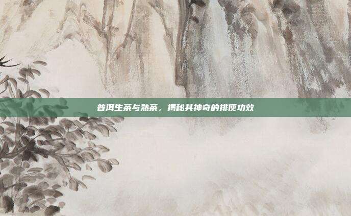 普洱生茶与熟茶，揭秘其神奇的排便功效