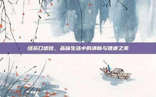 绿茶口感佳，品味生活中的清新与健康之美