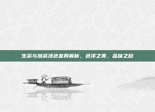 生茶与熟茶汤色差异解析，色泽之美，品味之韵