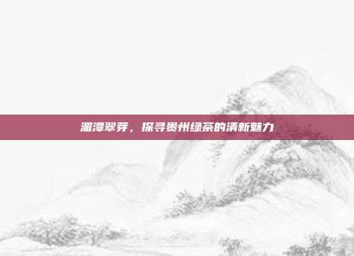 湄潭翠芽，探寻贵州绿茶的清新魅力