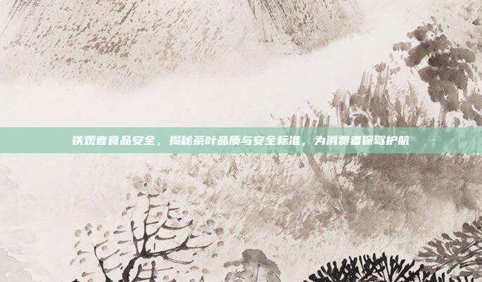 铁观音食品安全，揭秘茶叶品质与安全标准，为消费者保驾护航