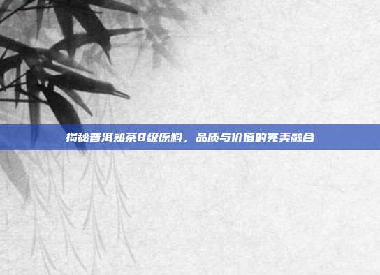 揭秘普洱熟茶8级原料，品质与价值的完美融合