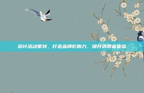 茶叶活动策划，打造品牌影响力，提升消费者体验