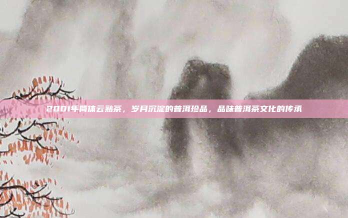 2001年简体云熟茶，岁月沉淀的普洱珍品，品味普洱茶文化的传承