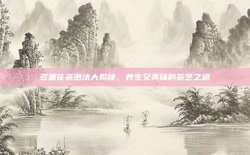 多重花茶泡法大揭秘，养生又美味的茶艺之道