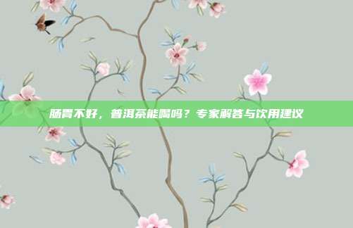 肠胃不好，普洱茶能喝吗？专家解答与饮用建议