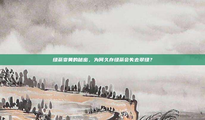 绿茶变黄的秘密，为何久存绿茶会失去翠绿？