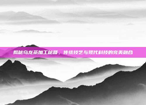 揭秘乌龙茶加工秘籍，传统技艺与现代科技的完美融合