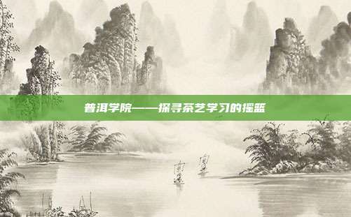 普洱学院——探寻茶艺学习的摇篮