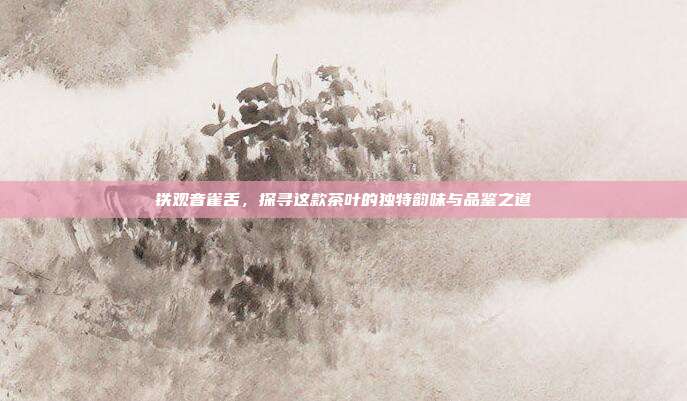 铁观音雀舌，探寻这款茶叶的独特韵味与品鉴之道