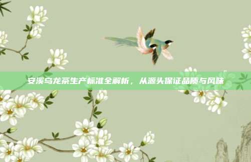 安溪乌龙茶生产标准全解析，从源头保证品质与风味