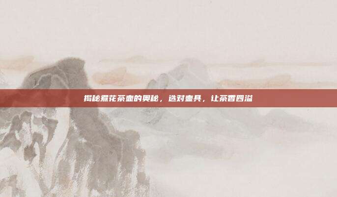 揭秘煮花茶壶的奥秘，选对壶具，让茶香四溢