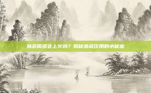 熟茶喝多会上火吗？揭秘熟茶饮用的小秘密