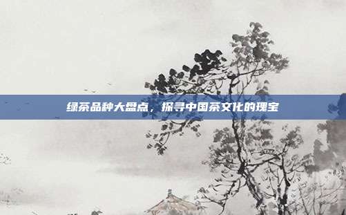 绿茶品种大盘点，探寻中国茶文化的瑰宝