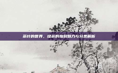 茶叶的世界，绿茶的独到魅力与分类解析