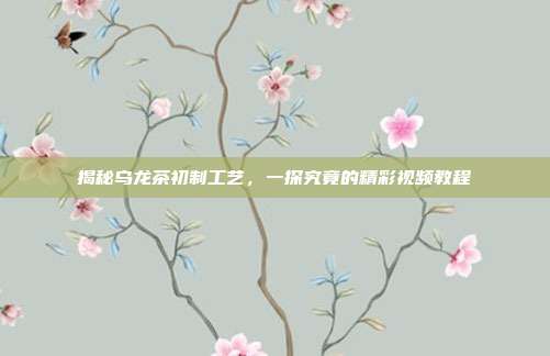 揭秘乌龙茶初制工艺，一探究竟的精彩视频教程
