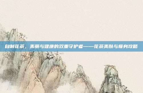 自制花茶，美丽与健康的双重守护者——花茶美肤与瘦身攻略