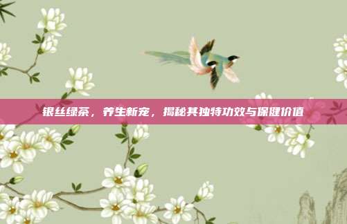 银丝绿茶，养生新宠，揭秘其独特功效与保健价值