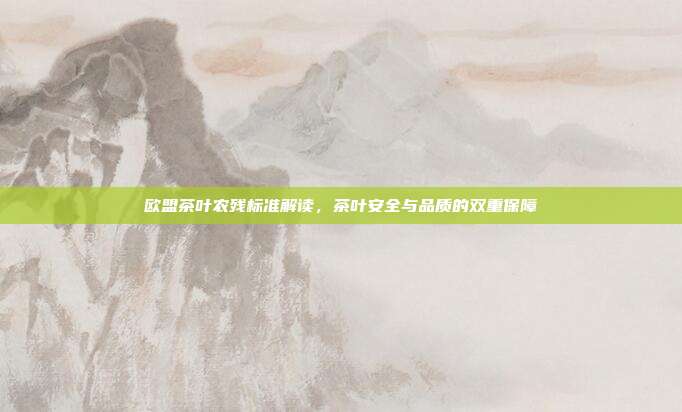 欧盟茶叶农残标准解读，茶叶安全与品质的双重保障
