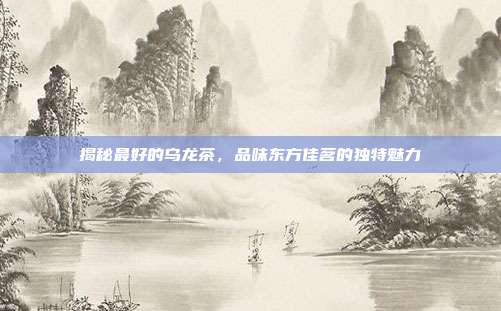 揭秘最好的乌龙茶，品味东方佳茗的独特魅力