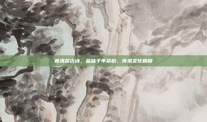普洱茶古诗，品味千年茶韵，传承文化精髓