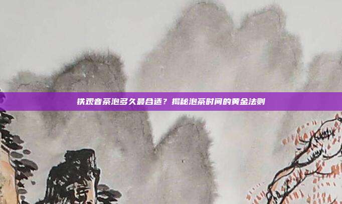 铁观音茶泡多久最合适？揭秘泡茶时间的黄金法则