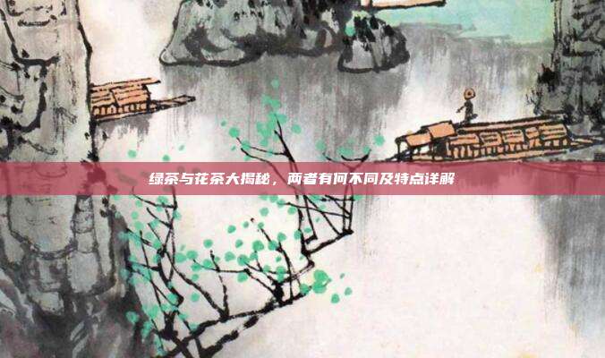绿茶与花茶大揭秘，两者有何不同及特点详解