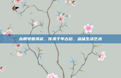 永聘号普洱茶，传承千年古韵，品味生活艺术