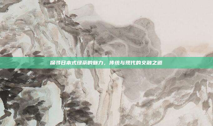 探寻日本式绿茶的魅力，传统与现代的交融之道