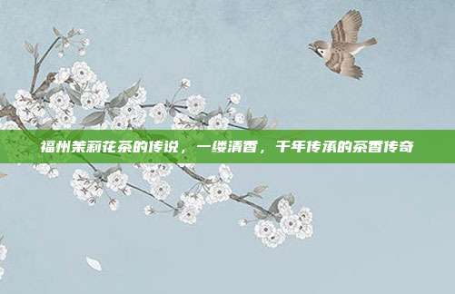 福州茉莉花茶的传说，一缕清香，千年传承的茶香传奇