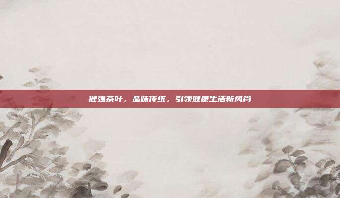 健强茶叶，品味传统，引领健康生活新风尚