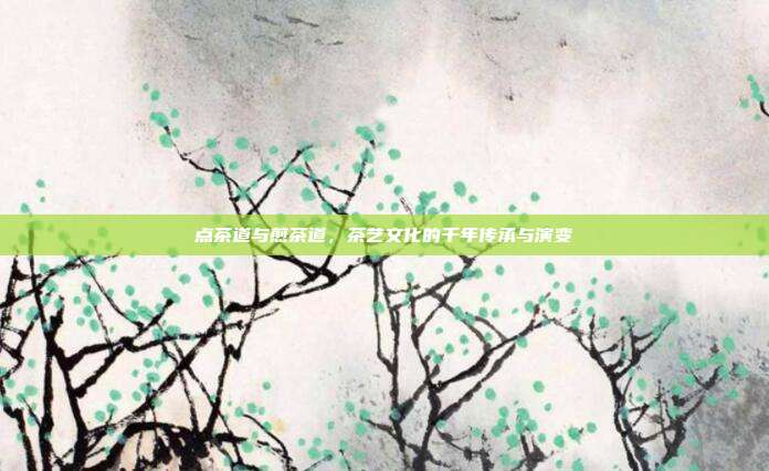 点茶道与煎茶道，茶艺文化的千年传承与演变