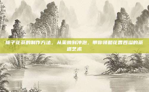 栀子花茶的制作方法，从采摘到冲泡，带你领略花香四溢的茶道艺术