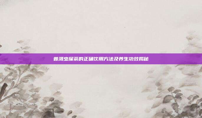 普洱虫屎茶的正确饮用方法及养生功效揭秘