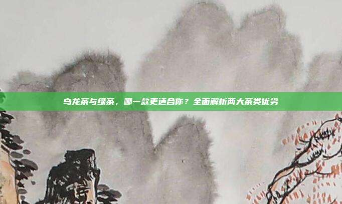 乌龙茶与绿茶，哪一款更适合你？全面解析两大茶类优劣