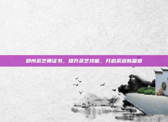 郑州茶艺师证书，提升茶艺技能，开启茶道新篇章