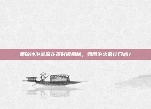 盖碗冲泡茉莉花茶时间揭秘，如何泡出最佳口感？