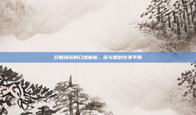 日照绿茶的口感解析，苦与香的完美平衡