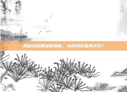 揭秘绿茶香味的奥秘，为何绿茶独具芬芳？
